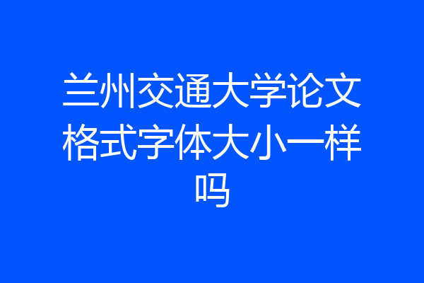 兰州交通大学论文格式字体大小一样吗