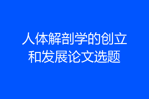 人体解剖学的创立和发展论文选题
