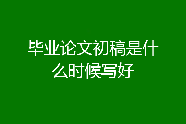 毕业论文初稿是什么时候写好