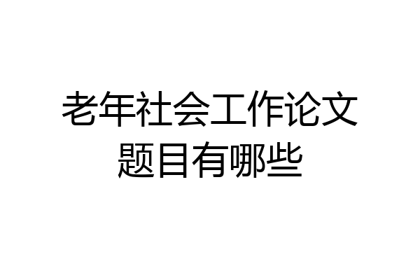 老年社会工作论文题目有哪些
