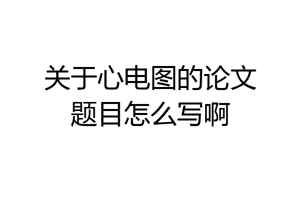 关于心电图的论文题目怎么写啊
