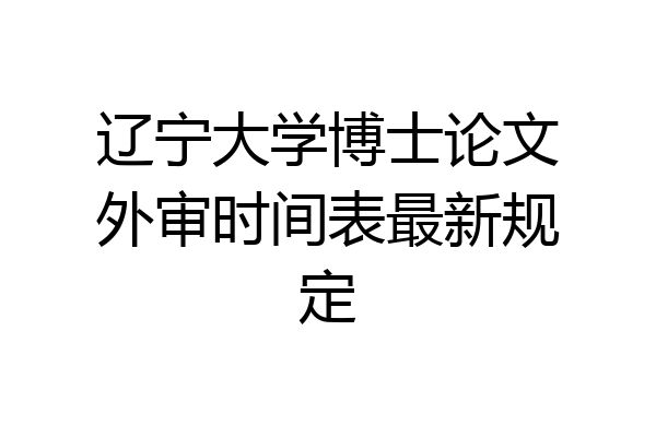 辽宁大学博士论文外审时间表最新规定