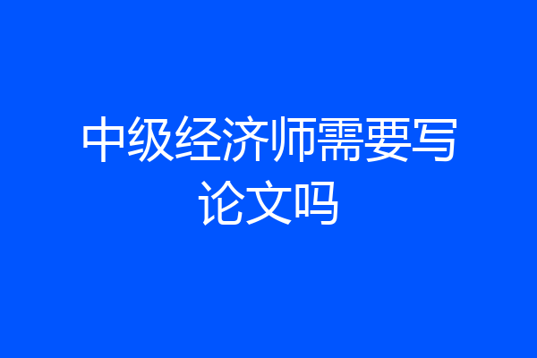 中级经济师需要写论文吗