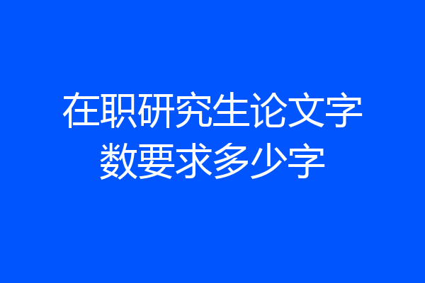 在职研究生论文字数要求多少字