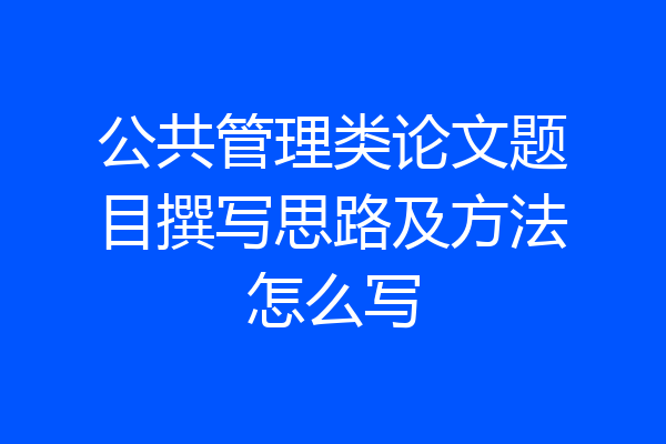 公共管理类论文题目撰写思路及方法怎么写