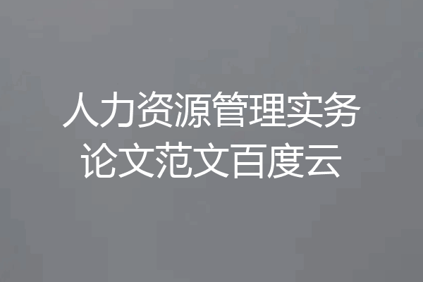 人力资源管理实务论文范文百度云