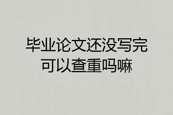 毕业论文还没写完可以查重吗嘛