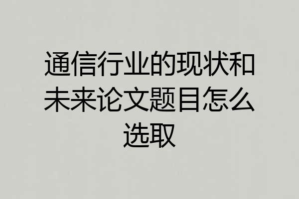通信行业的现状和未来论文题目怎么选取