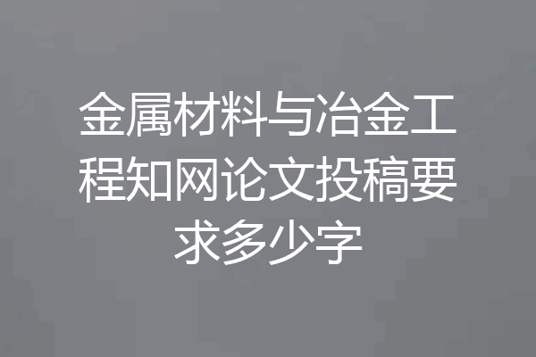 金属材料与冶金工程知网论文投稿要求多少字