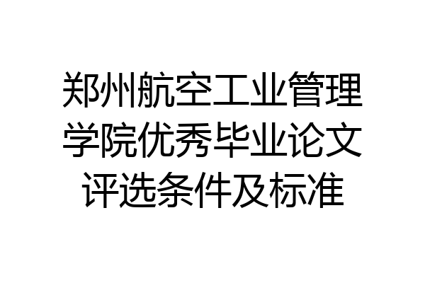郑州航空工业管理学院优秀毕业论文评选条件及标准