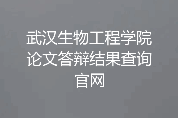 武汉生物工程学院论文答辩结果查询官网
