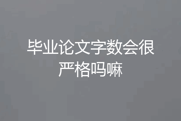 毕业论文字数会很严格吗嘛