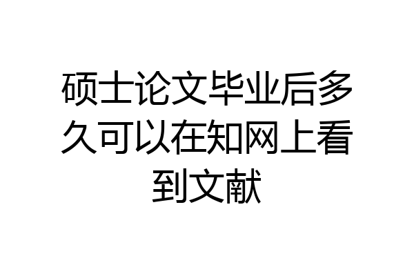 硕士论文毕业后多久可以在知网上看到文献