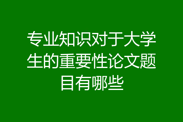 专业知识对于大学生的重要性论文题目有哪些