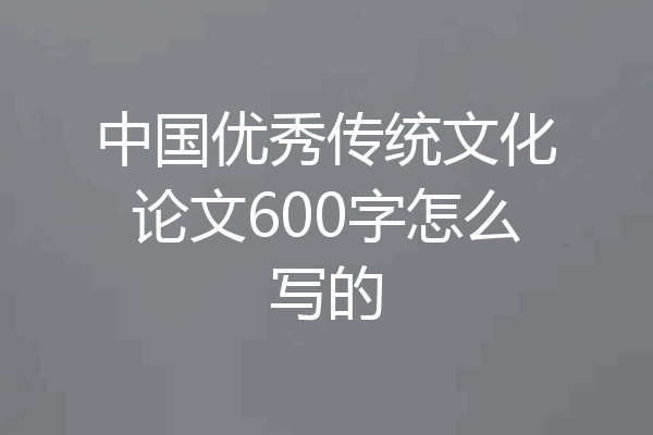 中国优秀传统文化论文600字怎么写的