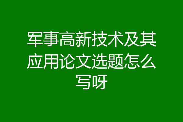 军事高新技术及其应用论文选题怎么写呀