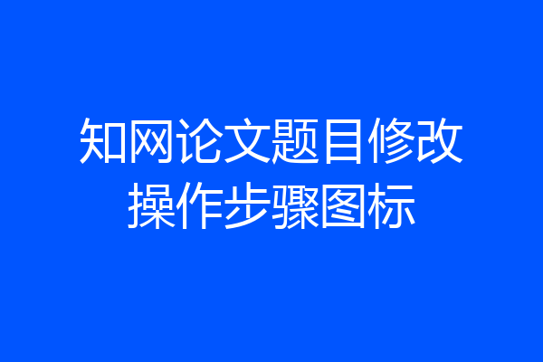 知网论文题目修改操作步骤图标