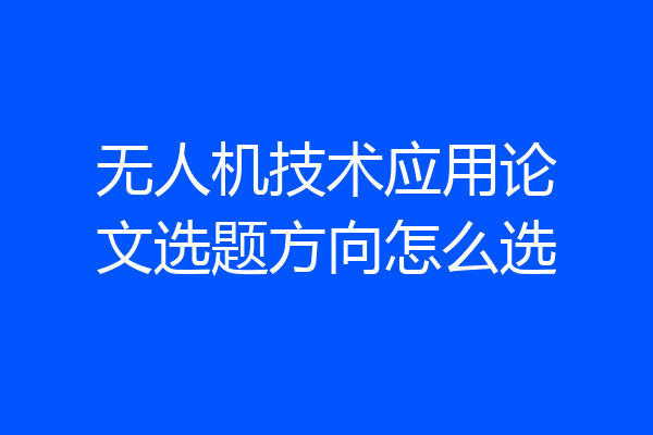 无人机技术应用论文选题方向怎么选