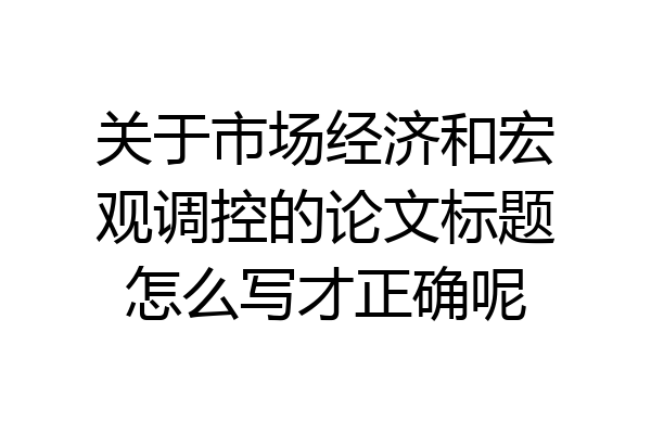 关于市场经济和宏观调控的论文标题怎么写才正确呢