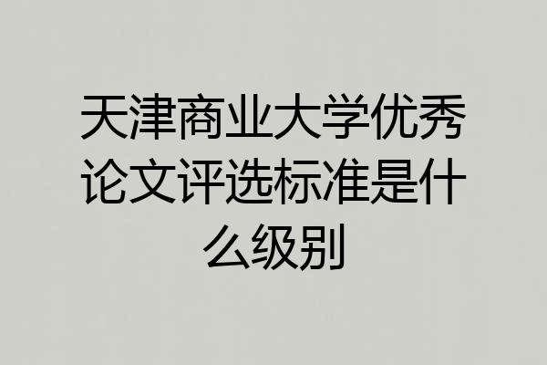 天津商业大学优秀论文评选标准是什么级别