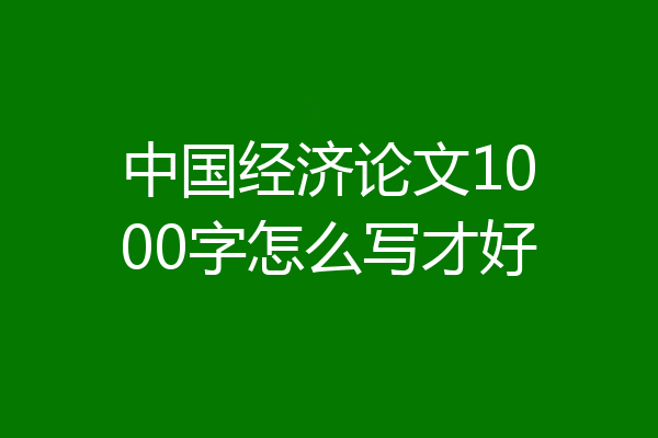 中国经济论文1000字怎么写才好