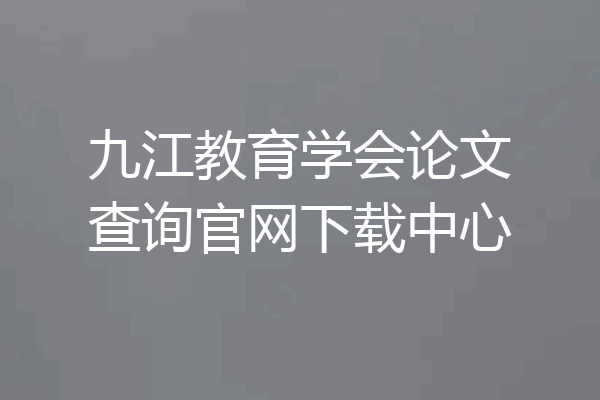 九江教育学会论文查询官网下载中心