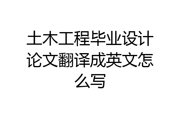 土木工程毕业设计论文翻译成英文怎么写