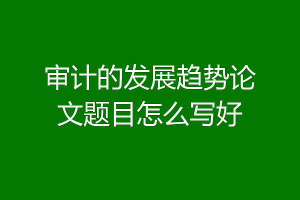 审计的发展趋势论文题目怎么写好