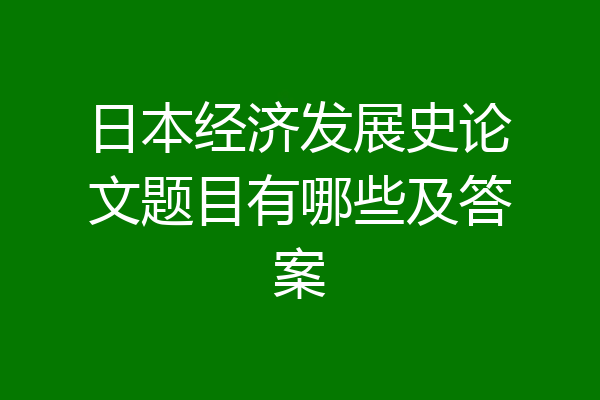 日本经济发展史论文题目有哪些及答案