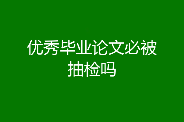 优秀毕业论文必被抽检吗