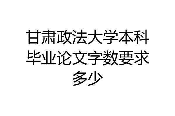 甘肃政法大学本科毕业论文字数要求多少