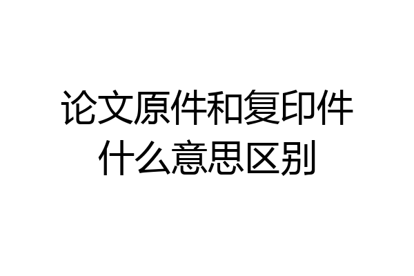 论文原件和复印件什么意思区别