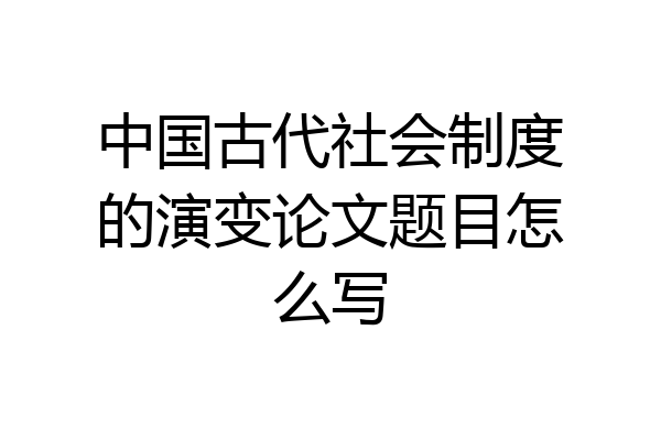中国古代社会制度的演变论文题目怎么写