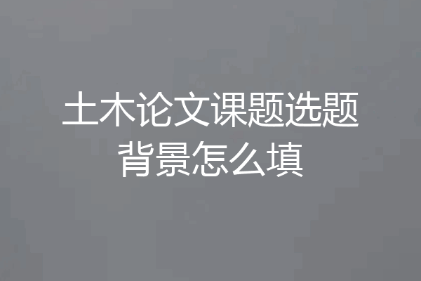 土木论文课题选题背景怎么填