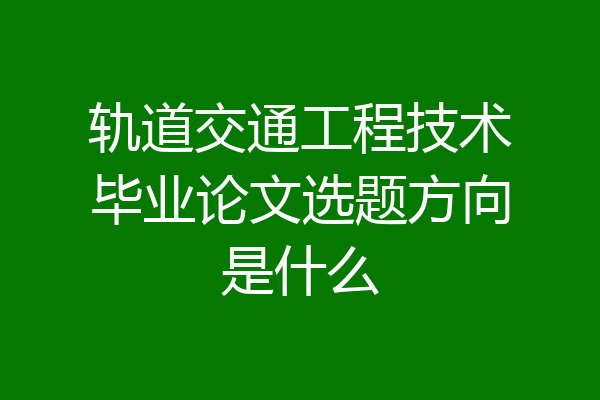 轨道交通工程技术毕业论文选题方向是什么
