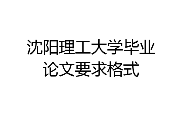 沈阳理工大学毕业论文要求格式