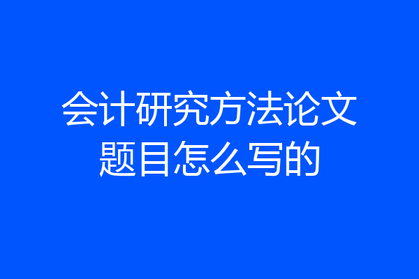 会计研究方法论文题目怎么写的