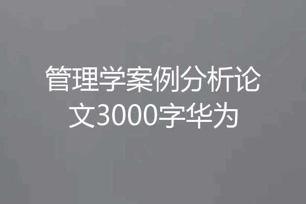 管理学案例分析论文3000字华为