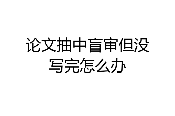 论文抽中盲审但没写完怎么办