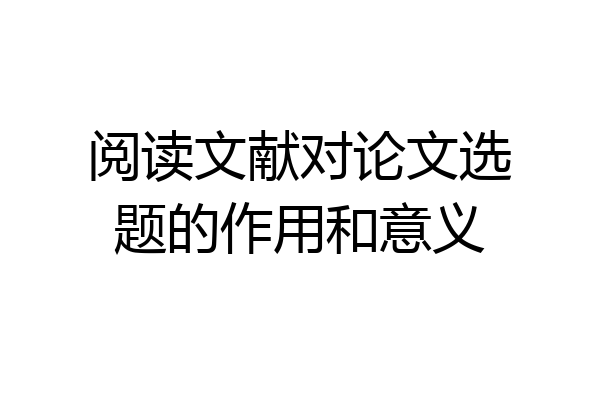 阅读文献对论文选题的作用和意义