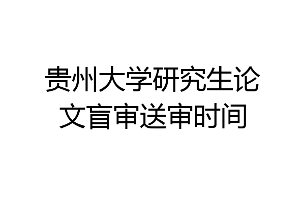贵州大学研究生论文盲审送审时间