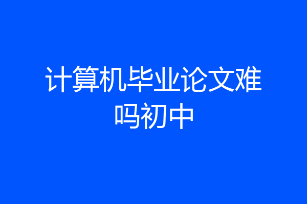 计算机毕业论文难吗初中