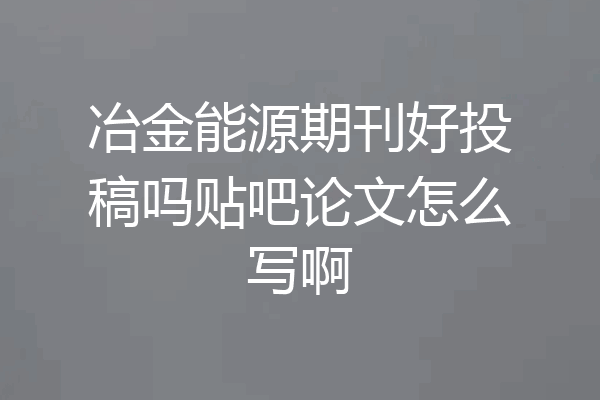 冶金能源期刊好投稿吗贴吧论文怎么写啊
