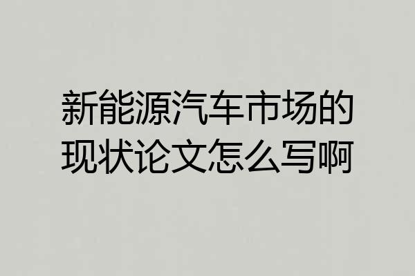 新能源汽车市场的现状论文怎么写啊