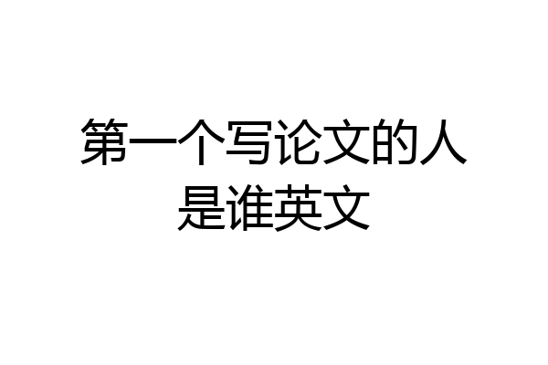 第一个写论文的人是谁英文