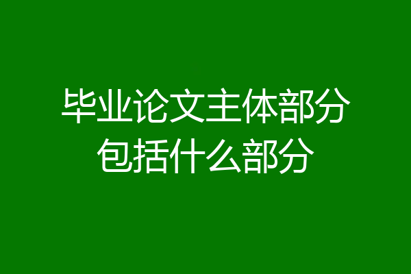 毕业论文主体部分包括什么部分