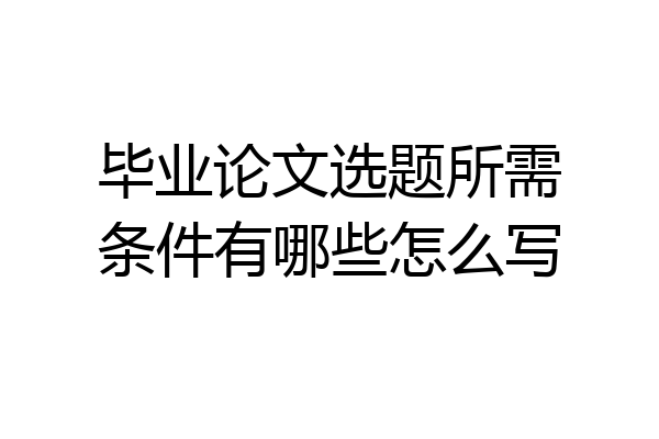 毕业论文选题所需条件有哪些怎么写