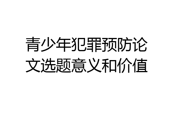 青少年犯罪预防论文选题意义和价值