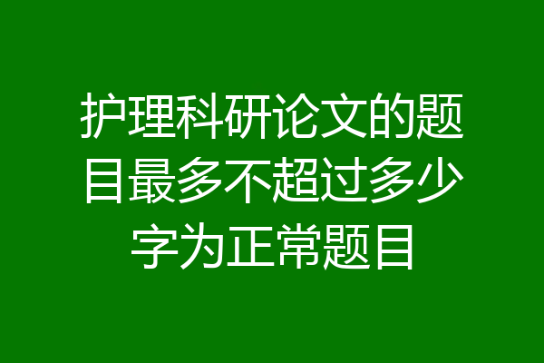 护理科研论文的题目最多不超过多少字为正常题目