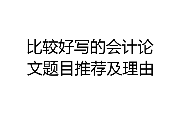 比较好写的会计论文题目推荐及理由